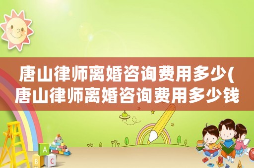 唐山律師離婚咨詢費用多少(唐山律師離婚咨詢費用多少錢)