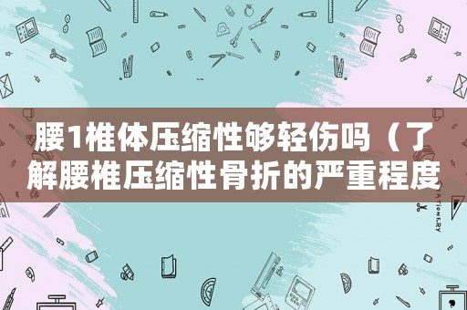 腰1椎體壓縮性夠輕傷嗎（了解腰椎壓縮性骨折的嚴重程度）