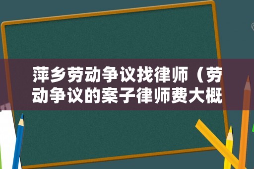 萍鄉(xiāng)勞動(dòng)爭議找律師（勞動(dòng)爭議的案子律師費(fèi)大概多少?）