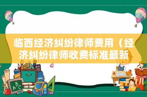 臨西經(jīng)濟(jì)糾紛律師費(fèi)用（經(jīng)濟(jì)糾紛律師收費(fèi)標(biāo)準(zhǔn)最新規(guī)定出臺(tái)）