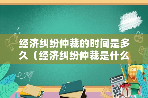 經濟糾紛仲裁的時間是多久（經濟糾紛仲裁是什么意思）