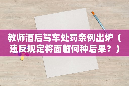 教師酒后駕車處罰條例出爐（違反規(guī)定將面臨何種后果？）