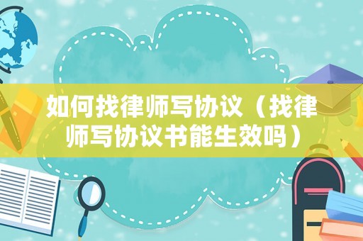 如何找律師寫協議（找律師寫協議書能生效嗎）