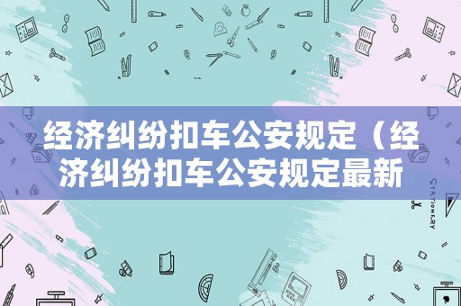 經濟糾紛扣車公安規定（經濟糾紛扣車公安規定最新）