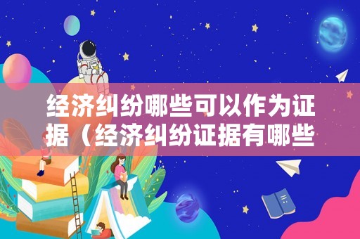 經濟糾紛哪些可以作為證據（經濟糾紛證據有哪些）