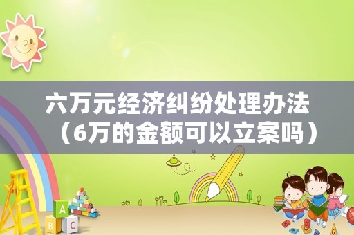 六萬元經濟糾紛處理辦法（6萬的金額可以立案嗎）