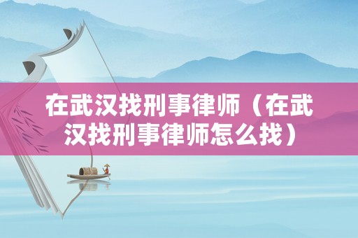 在武漢找刑事律師（在武漢找刑事律師怎么找）
