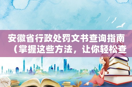 安徽省行政處罰文書查詢指南（掌握這些方法，讓你輕松查詢文書）