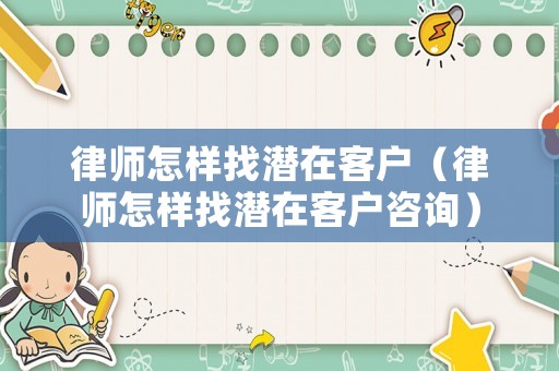 律師怎樣找潛在客戶（律師怎樣找潛在客戶咨詢）