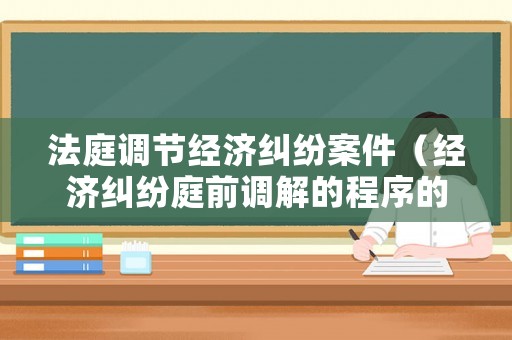 法庭調(diào)節(jié)經(jīng)濟糾紛案件（經(jīng)濟糾紛庭前調(diào)解的程序的流程）