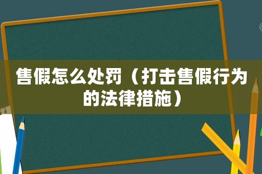 售假怎么處罰（打擊售假行為的法律措施）
