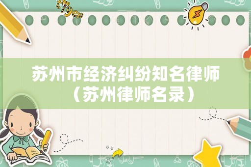 蘇州市經濟糾紛知名律師（蘇州律師名錄）