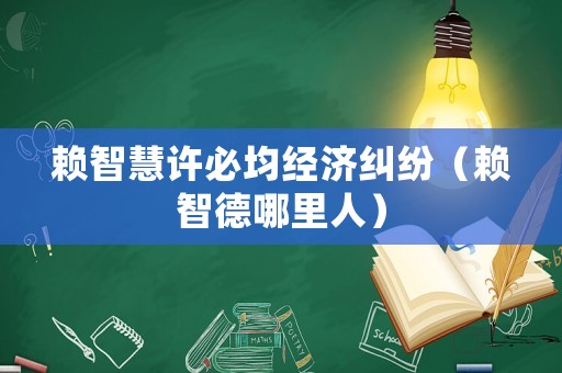賴智慧許必均經濟糾紛（賴智德哪里人）