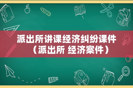 派出所講課經濟糾紛課件（派出所 經濟案件）