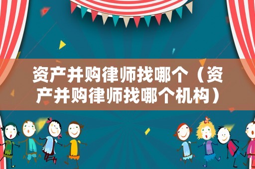 資產并購律師找哪個（資產并購律師找哪個機構）