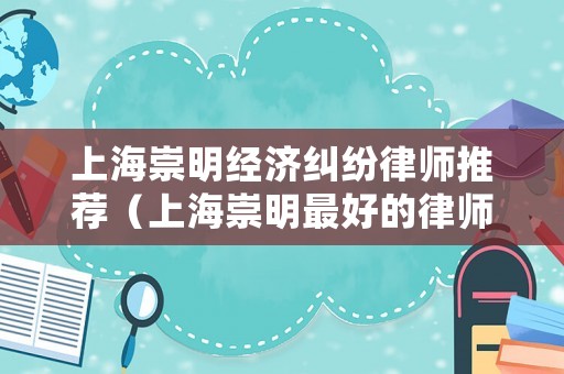 上海崇明經濟糾紛律師推薦（上海崇明最好的律師）