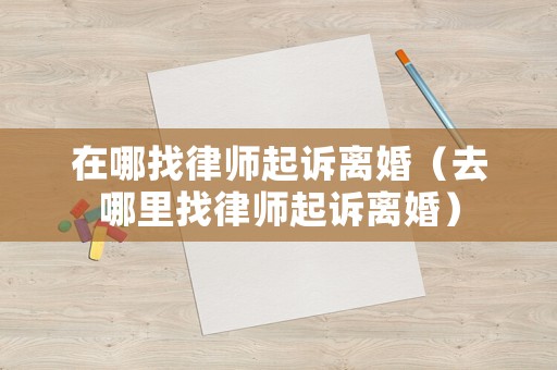 在哪找律師起訴離婚（去哪里找律師起訴離婚）