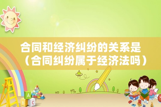 合同和經濟糾紛的關系是（合同糾紛屬于經濟法嗎）