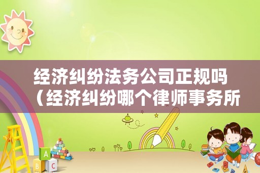 經(jīng)濟(jì)糾紛法務(wù)公司正規(guī)嗎（經(jīng)濟(jì)糾紛哪個律師事務(wù)所好）
