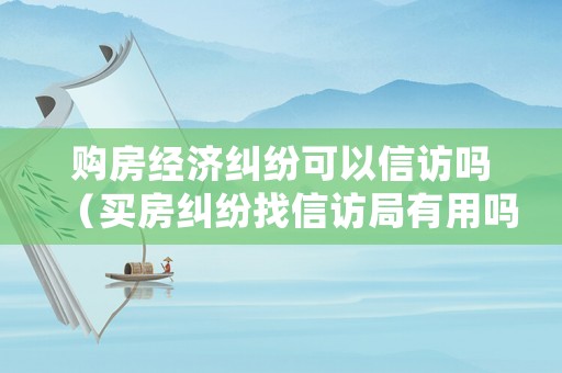 購房經濟糾紛可以信訪嗎（買房糾紛找信訪局有用嗎）