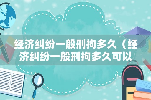 經濟糾紛一般刑拘多久（經濟糾紛一般刑拘多久可以判刑）