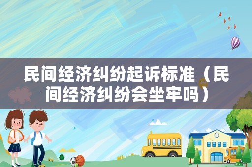 民間經(jīng)濟(jì)糾紛起訴標(biāo)準(zhǔn)（民間經(jīng)濟(jì)糾紛會坐牢嗎）