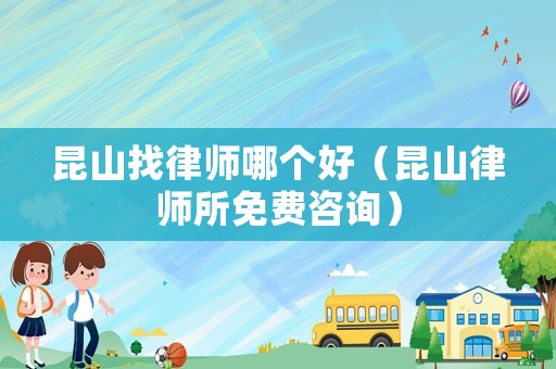 昆山找律師哪個(gè)好（昆山律師所免費(fèi)咨詢）