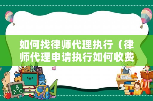 如何找律師代理執行（律師代理申請執行如何收費）