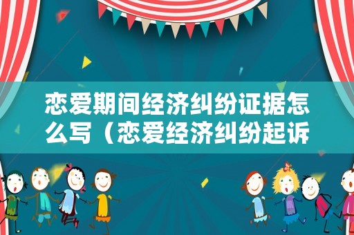 戀愛(ài)期間經(jīng)濟(jì)糾紛證據(jù)怎么寫(xiě)（戀愛(ài)經(jīng)濟(jì)糾紛起訴的要求）
