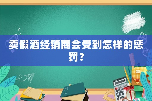 賣(mài)假酒經(jīng)銷(xiāo)商會(huì)受到怎樣的懲罰？