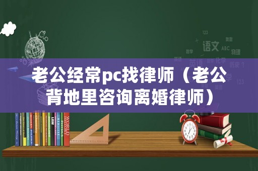 老公經常pc找律師（老公背地里咨詢離婚律師）
