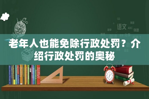 老年人也能免除行政處罰？介紹行政處罰的奧秘