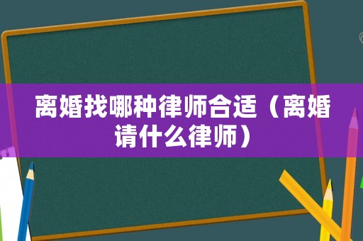 離婚找哪種律師合適（離婚請(qǐng)什么律師）