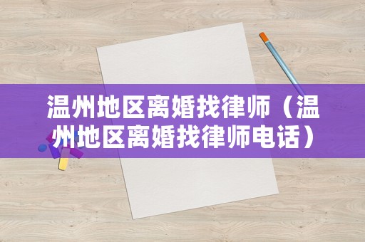 溫州地區(qū)離婚找律師（溫州地區(qū)離婚找律師電話）