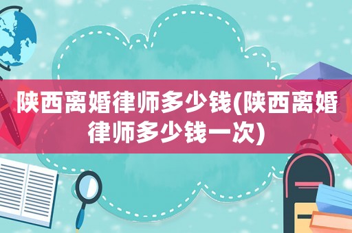 陜西離婚律師多少錢(陜西離婚律師多少錢一次)