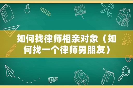 如何找律師相親對(duì)象（如何找一個(gè)律師男朋友）