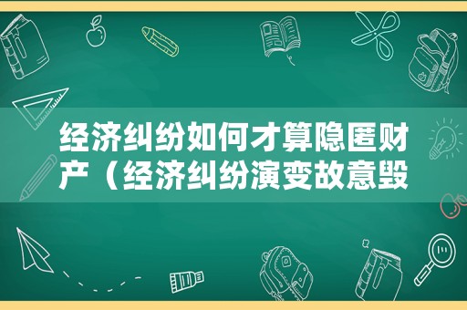 經濟糾紛如何才算隱匿財產（經濟糾紛演變故意毀財）