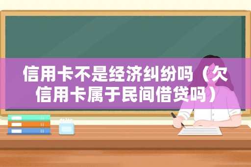 信用卡不是經濟糾紛嗎（欠信用卡屬于民間借貸嗎）