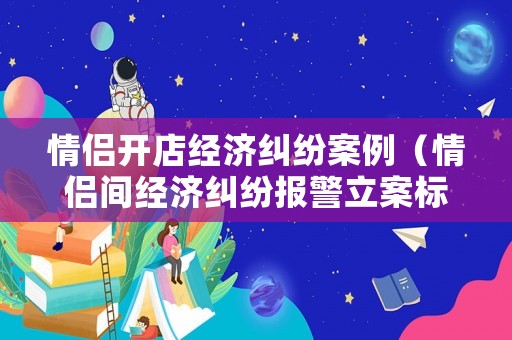 情侶開店經濟糾紛案例（情侶間經濟糾紛報警立案標準）
