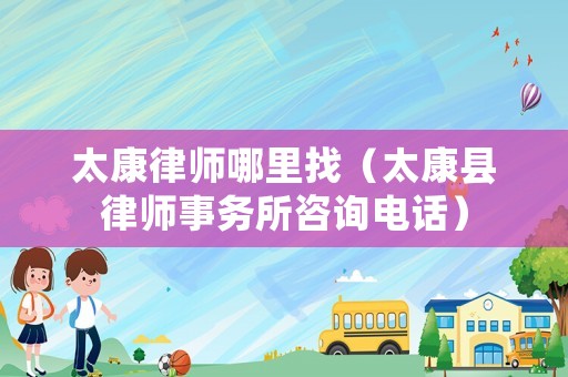 太康律師哪里找（太康縣律師事務所咨詢電話）