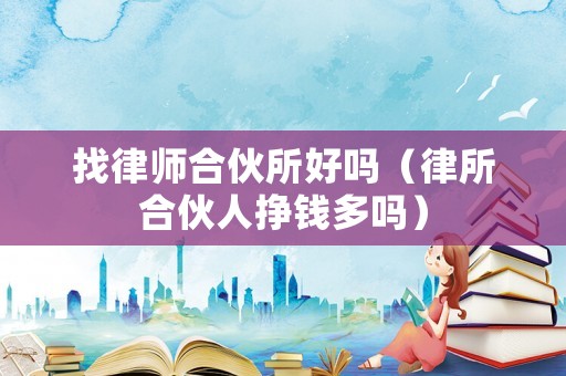 找律師合伙所好嗎（律所合伙人掙錢多嗎）