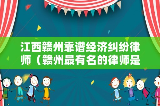 江西贛州靠譜經濟糾紛律師（贛州最有名的律師是誰）