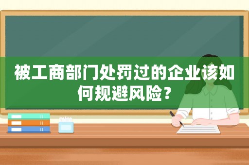被工商部門處罰過的企業該如何規避風險？