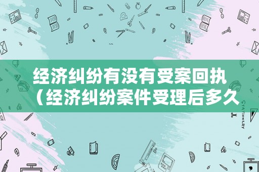 經(jīng)濟糾紛有沒有受案回執(zhí)（經(jīng)濟糾紛案件受理后多久立案）