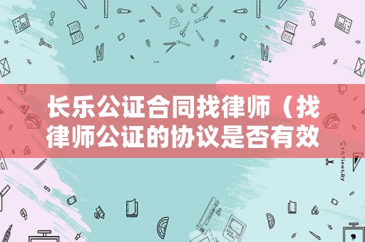 長樂公證合同找律師（找律師公證的協議是否有效）