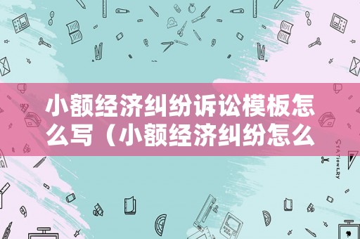 小額經(jīng)濟(jì)糾紛訴訟模板怎么寫（小額經(jīng)濟(jì)糾紛怎么仲裁）