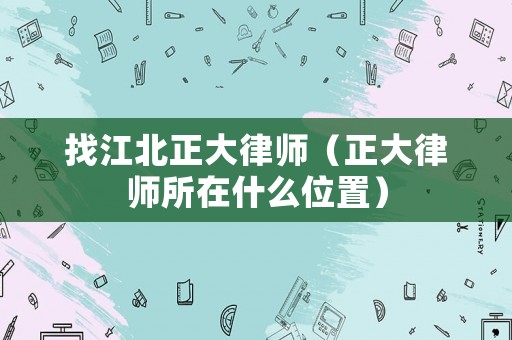 找江北正大律師（正大律師所在什么位置）