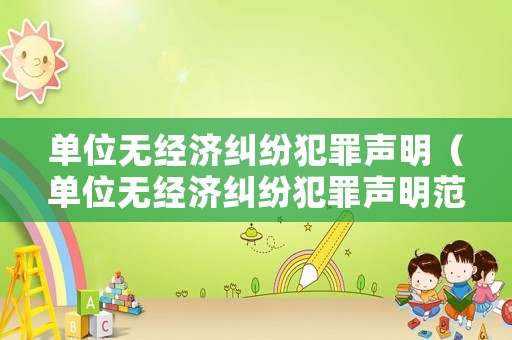 單位無經(jīng)濟(jì)糾紛犯罪聲明（單位無經(jīng)濟(jì)糾紛犯罪聲明范文）