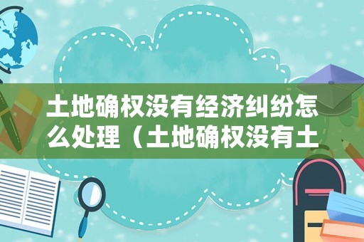 土地確權沒有經濟糾紛怎么處理（土地確權沒有土地怎么辦）