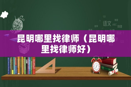 昆明哪里找律師（昆明哪里找律師好）